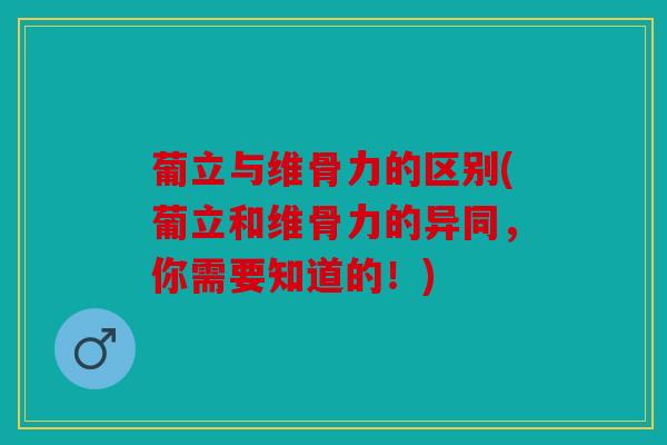 葡立与维骨力的区别(葡立和维骨力的异同，你需要知道的！)