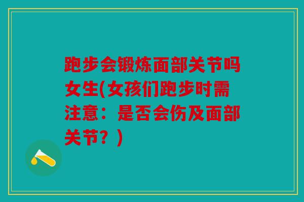 跑步会锻炼面部关节吗女生(女孩们跑步时需注意：是否会伤及面部关节？)