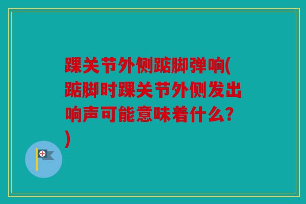 踝关节外侧踮脚弹响(踮脚时踝关节外侧发出响声可能意味着什么？)