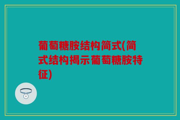 葡萄糖胺结构简式(简式结构揭示葡萄糖胺特征)