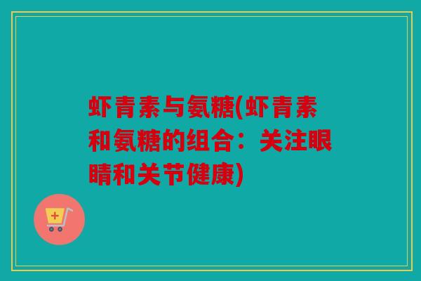 虾青素与氨糖(虾青素和氨糖的组合：关注眼睛和关节健康)