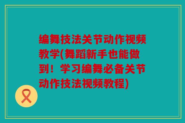 编舞技法关节动作视频教学(舞蹈新手也能做到！学习编舞必备关节动作技法视频教程)