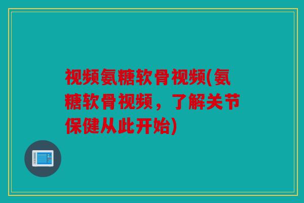 视频氨糖软骨视频(氨糖软骨视频，了解关节保健从此开始)