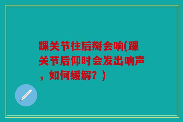 踝关节往后掰会响(踝关节后仰时会发出响声，如何缓解？)