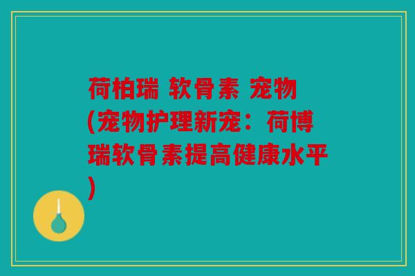 荷柏瑞 软骨素 宠物(宠物护理新宠：荷博瑞软骨素提高健康水平)