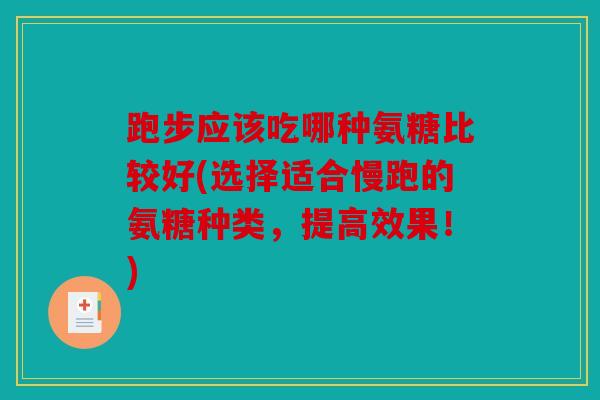 跑步应该吃哪种氨糖比较好(选择适合慢跑的氨糖种类，提高效果！)