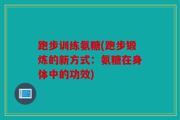 跑步训练氨糖(跑步锻炼的新方式：氨糖在身体中的功效)