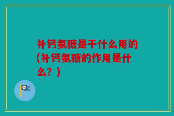 补钙氨糖是干什么用的(补钙氨糖的作用是什么？)