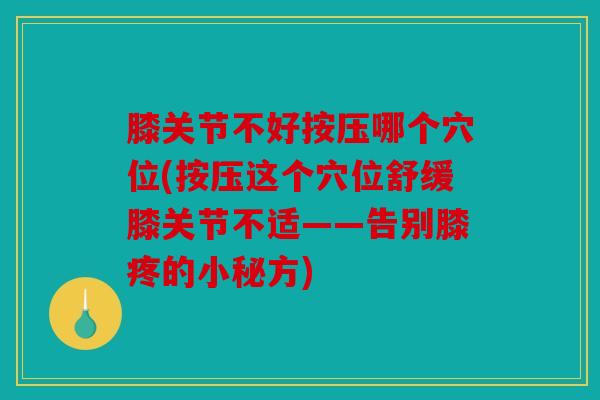 膝关节不好按压哪个穴位(按压这个穴位舒缓膝关节不适——告别膝疼的小秘方)