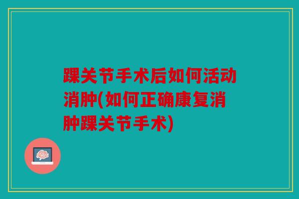 踝关节手术后如何活动消肿(如何正确康复消肿踝关节手术)