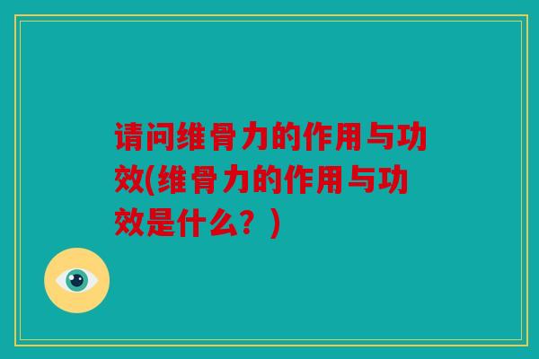 请问维骨力的作用与功效(维骨力的作用与功效是什么？)