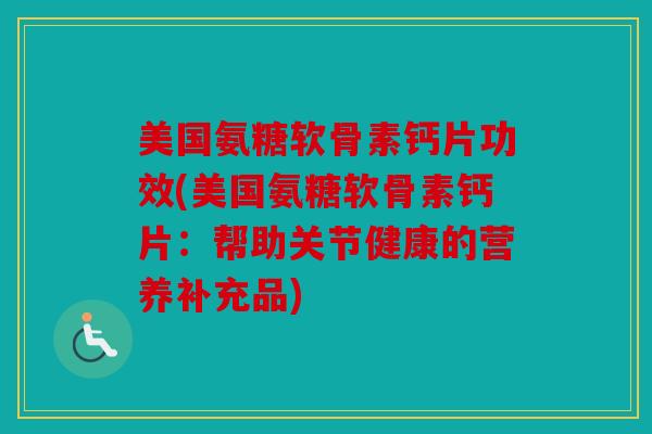 美国氨糖软骨素钙片功效(美国氨糖软骨素钙片：帮助关节健康的营养补充品)