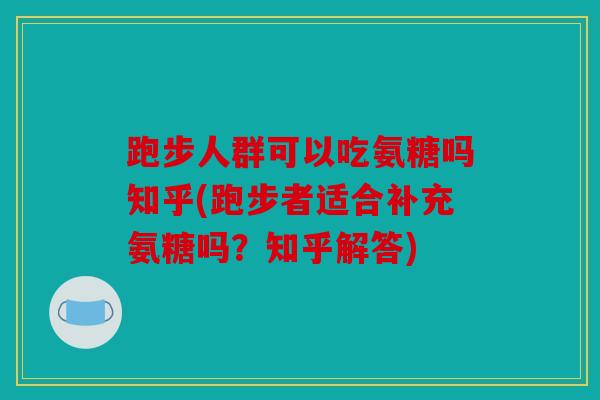 跑步人群可以吃氨糖吗知乎(跑步者适合补充氨糖吗？知乎解答)