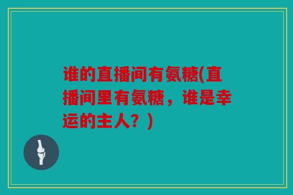 谁的直播间有氨糖(直播间里有氨糖，谁是幸运的主人？)