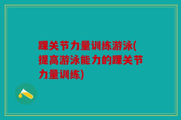 踝关节力量训练游泳(提高游泳能力的踝关节力量训练)