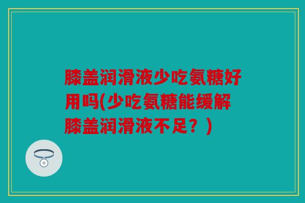 膝盖润滑液少吃氨糖好用吗(少吃氨糖能缓解膝盖润滑液不足？)