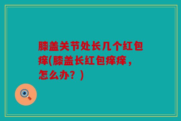 膝盖关节处长几个红包痒(膝盖长红包痒痒，怎么办？)