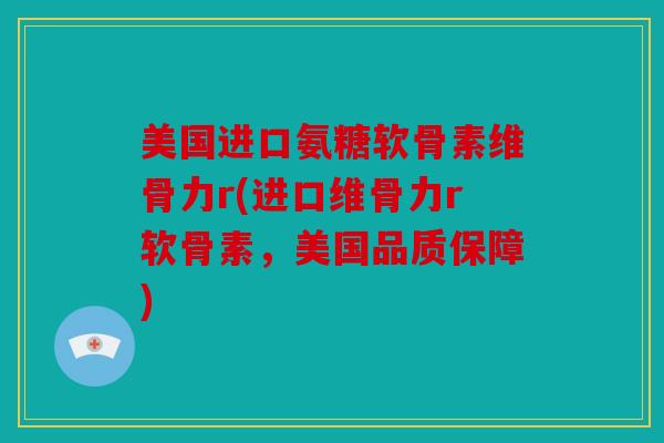 美国进口氨糖软骨素维骨力r(进口维骨力r软骨素，美国品质保障)