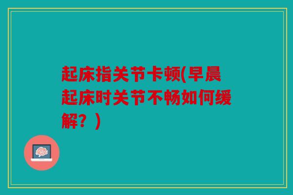 起床指关节卡顿(早晨起床时关节不畅如何缓解？)