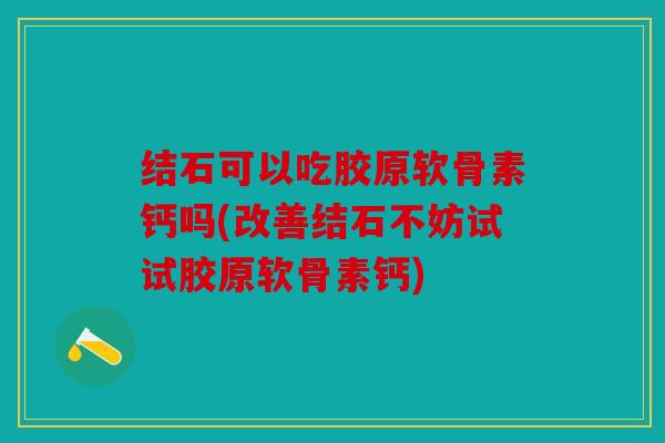 结石可以吃胶原软骨素钙吗(改善结石不妨试试胶原软骨素钙)