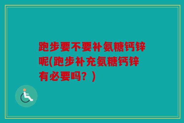 跑步要不要补氨糖钙锌呢(跑步补充氨糖钙锌有必要吗？)