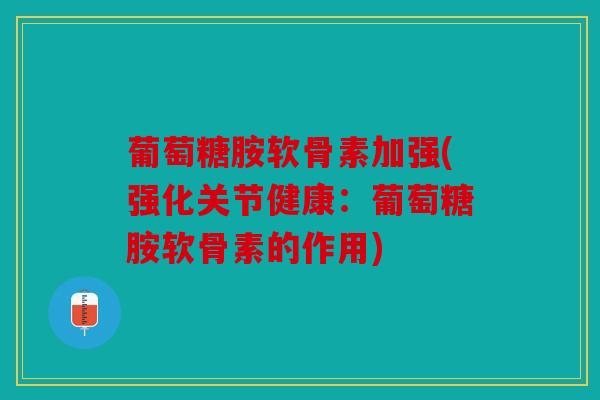 葡萄糖胺软骨素加强(强化关节健康：葡萄糖胺软骨素的作用)