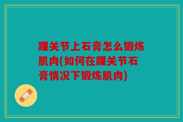 踝关节上石膏怎么锻炼肌肉(如何在踝关节石膏情况下锻炼肌肉)