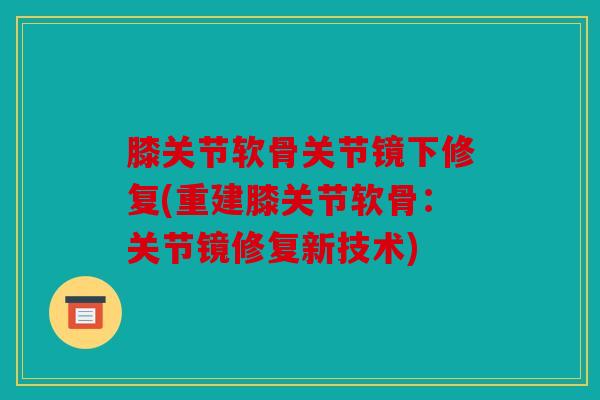 膝关节软骨关节镜下修复(重建膝关节软骨：关节镜修复新技术)