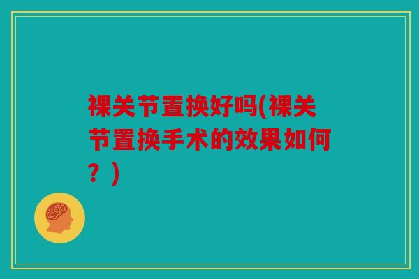 裸关节置换好吗(裸关节置换手术的效果如何？)