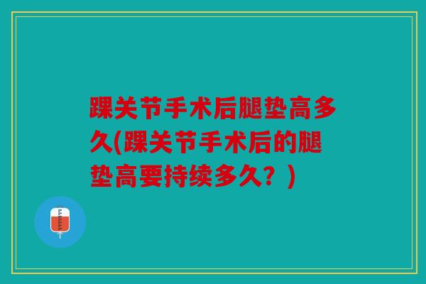 踝关节手术后腿垫高多久(踝关节手术后的腿垫高要持续多久？)