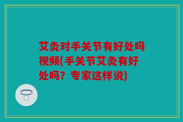 艾灸对手关节有好处吗视频(手关节艾灸有好处吗？专家这样说)