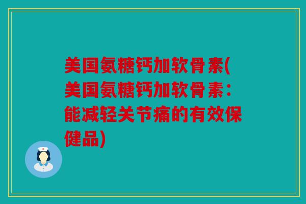 美国氨糖钙加软骨素(美国氨糖钙加软骨素：能减轻关节痛的有效保健品)