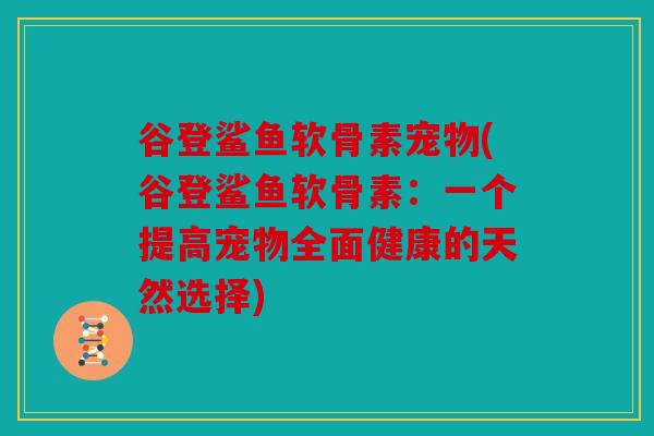 谷登鲨鱼软骨素宠物(谷登鲨鱼软骨素：一个提高宠物全面健康的天然选择)