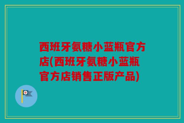 西班牙氨糖小蓝瓶官方店(西班牙氨糖小蓝瓶官方店销售正版产品)