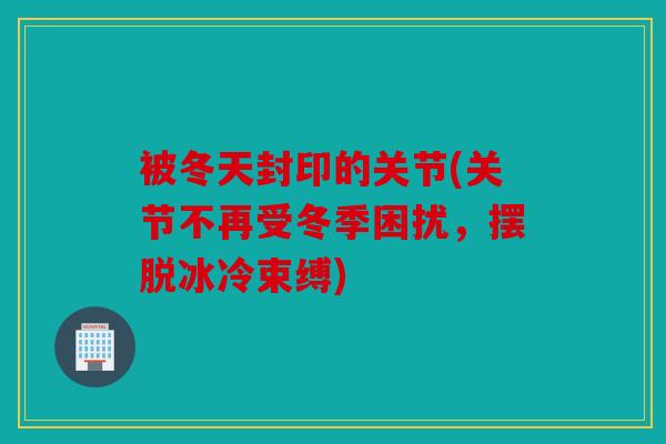 被冬天封印的关节(关节不再受冬季困扰，摆脱冰冷束缚)