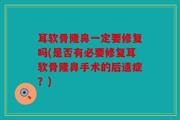 耳软骨隆鼻一定要修复吗(是否有必要修复耳软骨隆鼻手术的后遗症？)