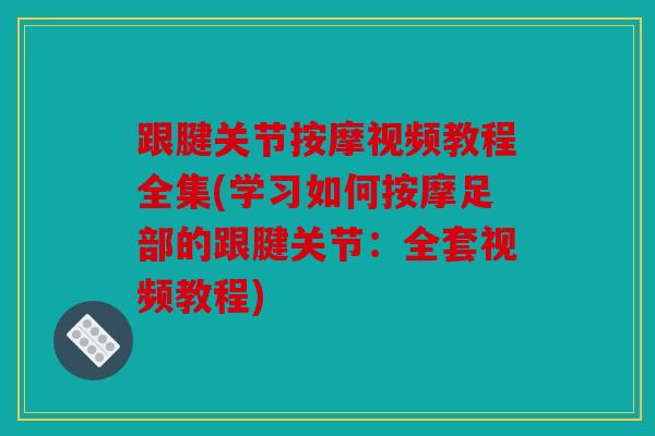 跟腱关节按摩视频教程全集(学习如何按摩足部的跟腱关节：全套视频教程)