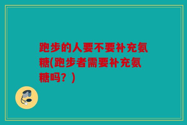 跑步的人要不要补充氨糖(跑步者需要补充氨糖吗？)