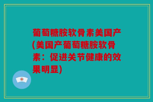 葡萄糖胺软骨素美国产(美国产葡萄糖胺软骨素：促进关节健康的效果明显)