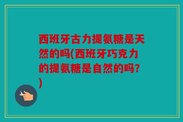 西班牙古力提氨糖是天然的吗(西班牙巧克力的提氨糖是自然的吗？)