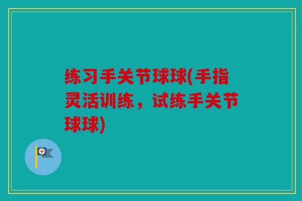 练习手关节球球(手指灵活训练，试练手关节球球)