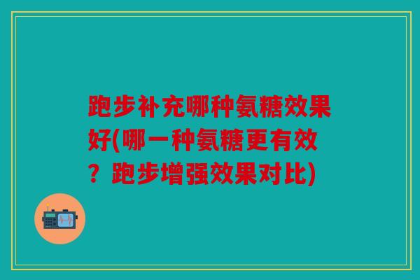 跑步补充哪种氨糖效果好(哪一种氨糖更有效？跑步增强效果对比)