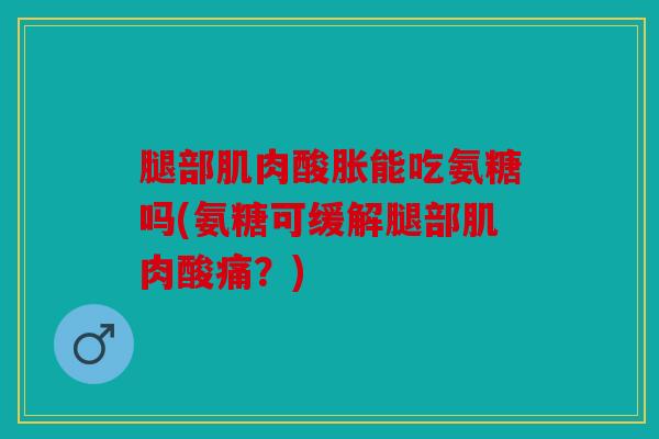 腿部肌肉酸胀能吃氨糖吗(氨糖可缓解腿部肌肉酸痛？)