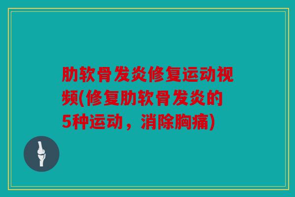 肋软骨发炎修复运动视频(修复肋软骨发炎的5种运动，消除胸痛)