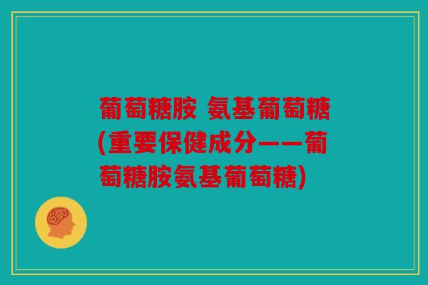 葡萄糖胺 氨基葡萄糖(重要保健成分——葡萄糖胺氨基葡萄糖)