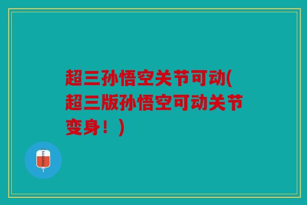 超三孙悟空关节可动(超三版孙悟空可动关节变身！)