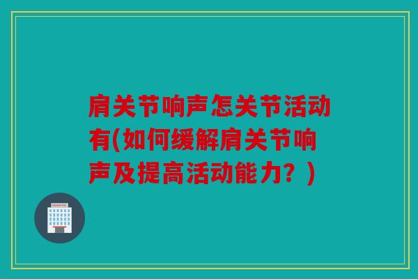 肩关节响声怎关节活动有(如何缓解肩关节响声及提高活动能力？)