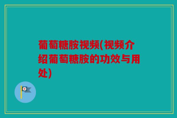 葡萄糖胺视频(视频介绍葡萄糖胺的功效与用处)