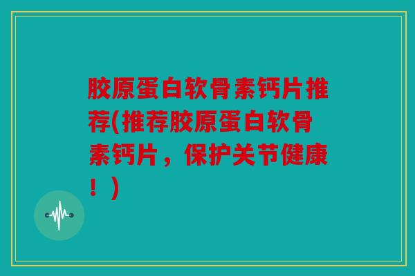 胶原蛋白软骨素钙片推荐(推荐胶原蛋白软骨素钙片，保护关节健康！)