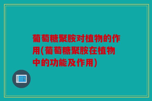 葡萄糖聚胺对植物的作用(葡萄糖聚胺在植物中的功能及作用)